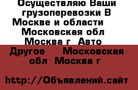 Осуществляю Ваши грузоперевозки В Москве и области... - Московская обл., Москва г. Авто » Другое   . Московская обл.,Москва г.